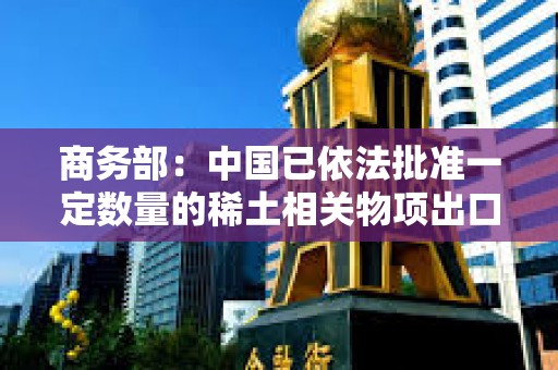 商務部：中國已依法批準一定數量的稀土相關物項出口許可合規申請