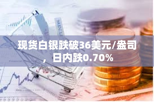 現貨白銀跌破36美元/盎司，日內跌0.70%