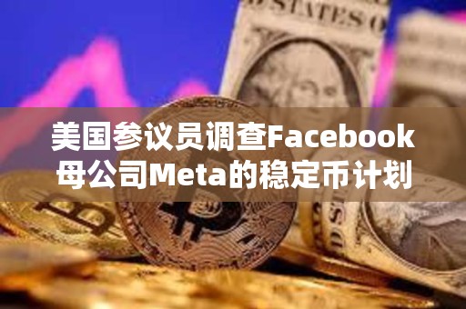 美國參議員調查Facebook母公司Meta的穩定幣計劃 美國參議員調查Facebook母公司Meta的穩定幣計劃