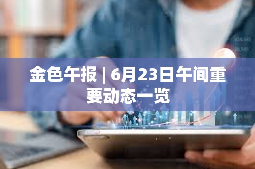金色午報 | 6月23日午間重要動態一覽
