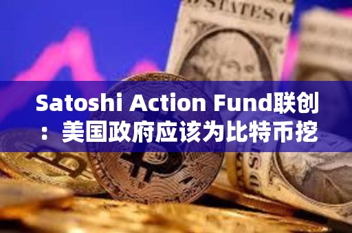 Satoshi Action Fund聯創：美國政府應該為比特幣挖礦的發展提供資金或激勵