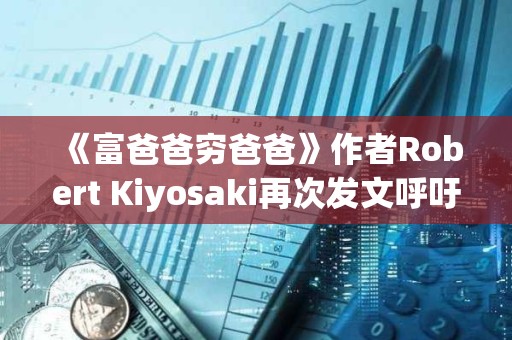 《富爸爸窮爸爸》作者Robert Kiyosaki再次發文呼吁持有BTC