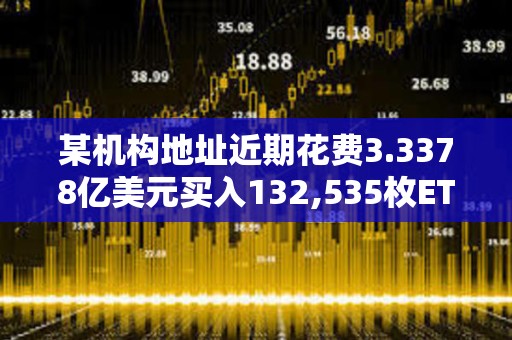 某機構地址近期花費3.3378億美元買入132,535枚ETH，浮虧3668萬美元