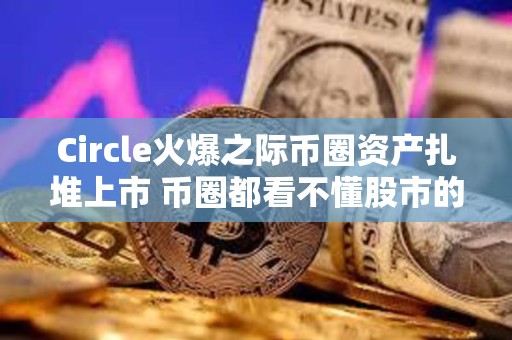 Circle火爆之際幣圈資產扎堆上市 幣圈都看不懂股市的熱情