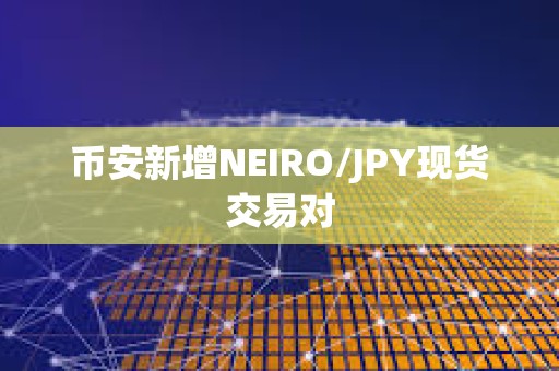 幣安新增NEIRO/JPY現貨交易對