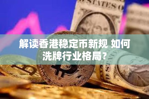 解讀香港穩(wěn)定幣新規(guī) 如何洗牌行業(yè)格局？