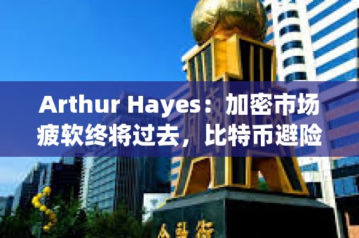Arthur Hayes：加密市場疲軟終將過去，比特幣避險屬性將被認可
