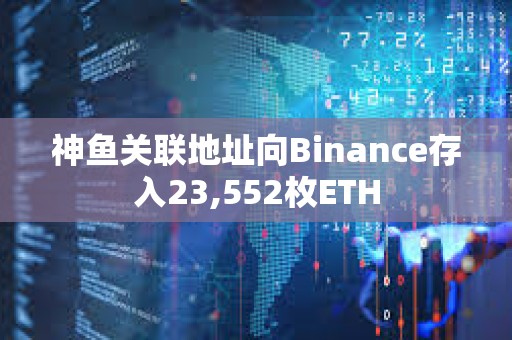 神魚關(guān)聯(lián)地址向Binance存入23,552枚ETH
