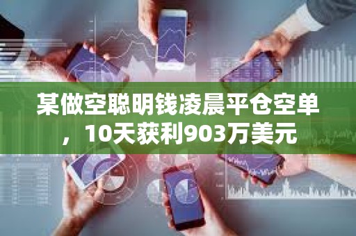 某做空聰明錢凌晨平倉空單，10天獲利903萬美元