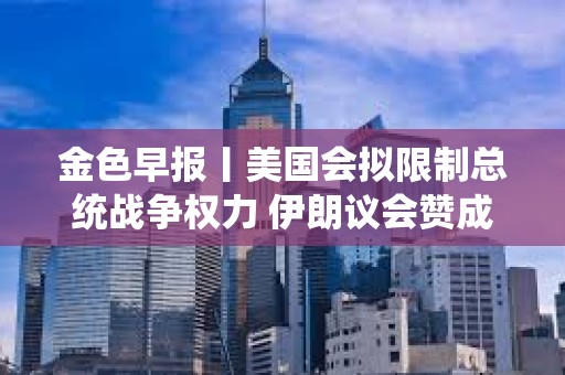 金色早報丨美國會擬限制總統戰爭權力 伊朗議會贊成關閉霍爾木茲海峽