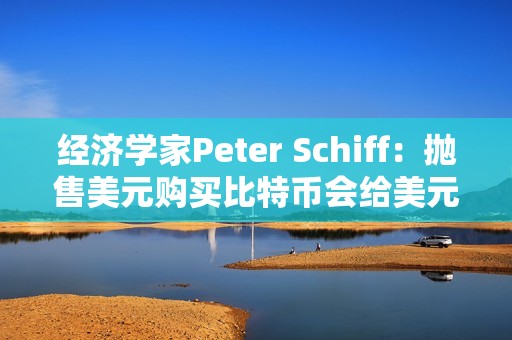 經濟學家Peter Schiff：拋售美元購買比特幣會給美元帶來額外壓力