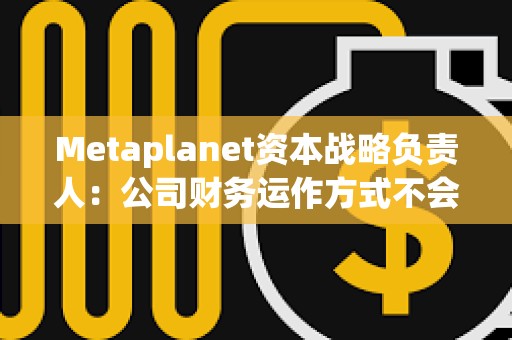 Metaplanet資本戰(zhàn)略負(fù)責(zé)人：公司財(cái)務(wù)運(yùn)作方式不會(huì)產(chǎn)生現(xiàn)金流風(fēng)險(xiǎn)，未考慮向銀行借錢(qián)