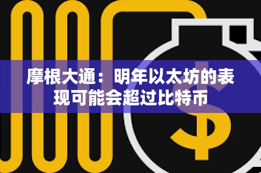 摩根大通：明年以太坊的表現可能會超過比特幣