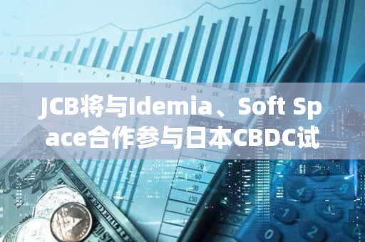 JCB將與Idemia、Soft Space合作參與日本CBDC試點第二階段，重點關注離線功能