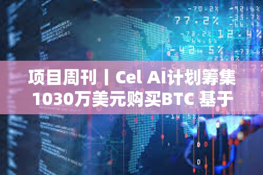 項(xiàng)目周刊丨Cel AI計(jì)劃籌集1030萬(wàn)美元購(gòu)買(mǎi)BTC 基于以太坊的穩(wěn)定幣采用率創(chuàng)歷史新高