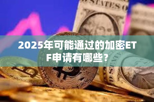 2025年可能通過的加密ETF申請有哪些？