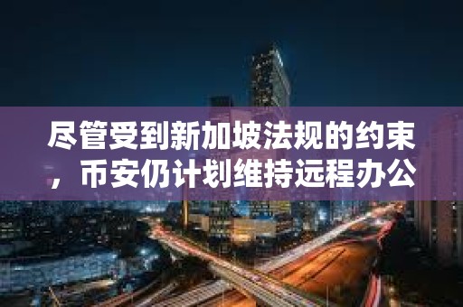 盡管受到新加坡法規(guī)的約束，幣安仍計(jì)劃維持遠(yuǎn)程辦公模式