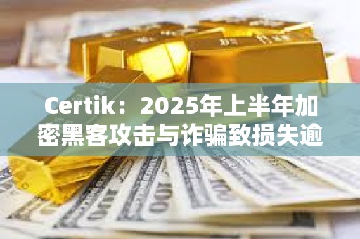 Certik：2025年上半年加密黑客攻擊與詐騙致?lián)p失逾25億美元
