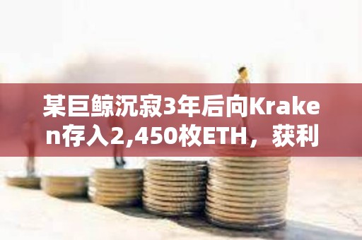 某巨鯨沉寂3年后向Kraken存入2,450枚ETH，獲利280萬美元