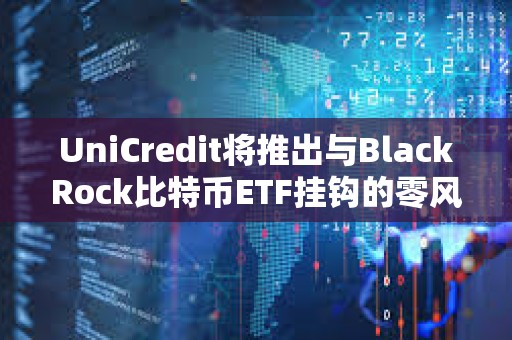 UniCredit將推出與BlackRock比特幣ETF掛鉤的零風(fēng)險投資產(chǎn)品