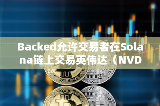 Backed允許交易者在Solana鏈上交易英偉達（NVDA）和微策略（MSTR）等股票
