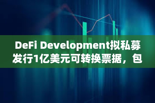 DeFi Development擬私募發(fā)行1億美元可轉(zhuǎn)換票據(jù)，包括用于增持SOL