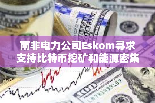 南非電力公司Eskom尋求支持比特幣挖礦和能源密集型技術(shù)