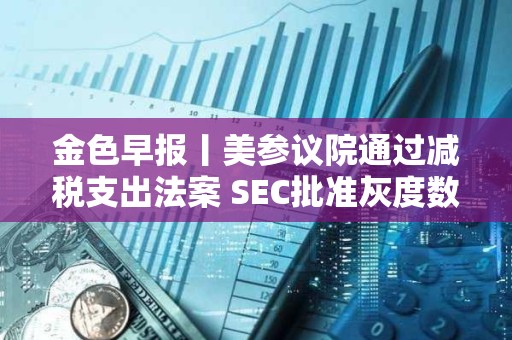 金色早報丨美參議院通過減稅支出法案 SEC批準灰度數字基金轉為ETF