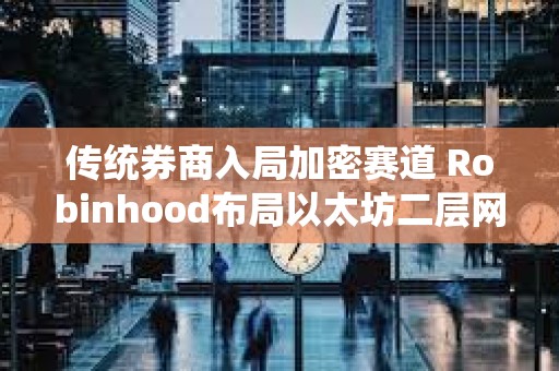 傳統券商入局加密賽道 Robinhood布局以太坊二層網絡