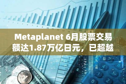 Metaplanet 6月股票交易額達1.87萬億日元，已超越豐田、索尼等股票