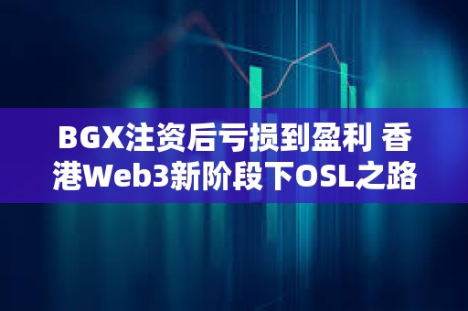 BGX注資后虧損到盈利 香港Web3新階段下OSL之路再難復(fù)制？