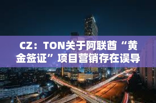CZ：TON關(guān)于阿聯(lián)酋“黃金簽證”項目營銷存在誤導(dǎo)，應(yīng)明確披露關(guān)鍵細節(jié)