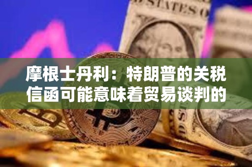 摩根士丹利：特朗普的關稅信函可能意味著貿易談判的戰術性升級