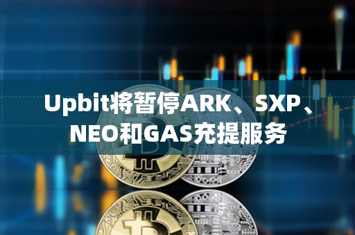 Upbit將暫停ARK、SXP、NEO和GAS充提服務