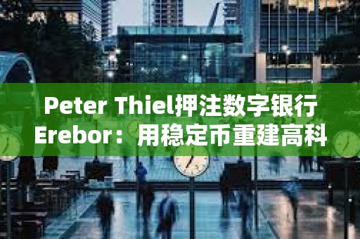 Peter Thiel押注數字銀行Erebor：用穩定幣重建高科技融資通道