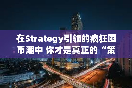 在Strategy引領的瘋狂囤幣潮中 你才是真正的“策略”??
