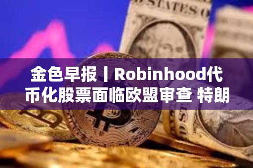 金色早報丨Robinhood代幣化股票面臨歐盟審查 特朗普延長對等關稅暫緩期