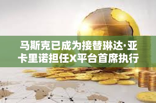 馬斯克已成為接替琳達·亞卡里諾擔任X平臺首席執行官的最熱門人選