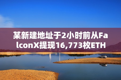 某新建地址于2小時前從FalconX提現16,773枚ETH