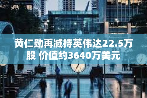 黃仁勛再減持英偉達22.5萬股 價值約3640萬美元