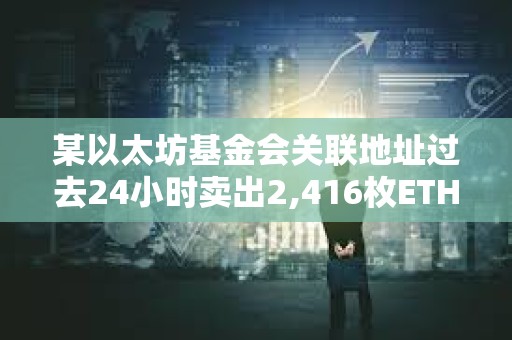 某以太坊基金會關聯地址過去24小時賣出2,416枚ETH