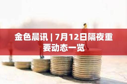 金色晨訊 | 7月12日隔夜重要動態(tài)一覽