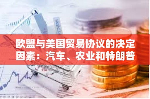 歐盟與美國貿(mào)易協(xié)議的決定因素：汽車、農(nóng)業(yè)和特朗普