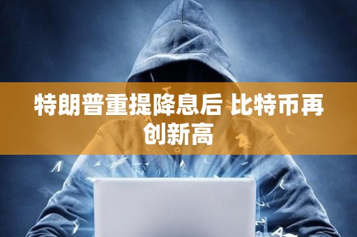 特朗普重提降息后 比特幣再創新高