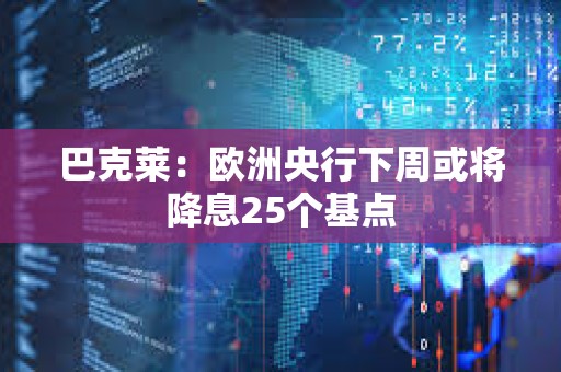 巴克萊：歐洲央行下周或將降息25個基點