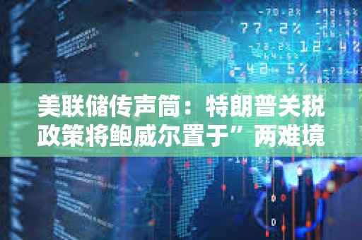 美聯儲傳聲筒：特朗普關稅政策將鮑威爾置于”兩難境地“