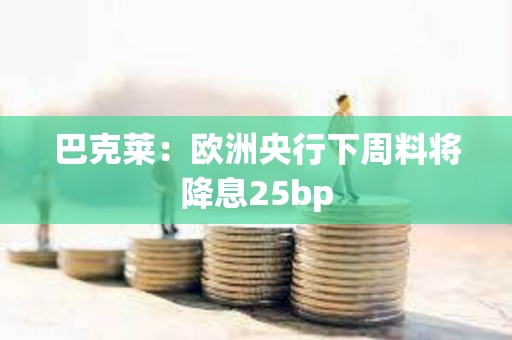 巴克萊：歐洲央行下周料將降息25bp