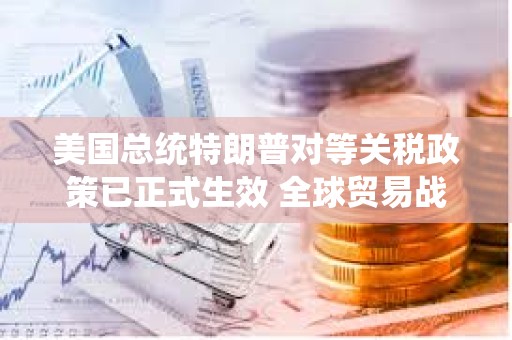 美國總統(tǒng)特朗普對等關(guān)稅政策已正式生效 全球貿(mào)易戰(zhàn)料將加劇