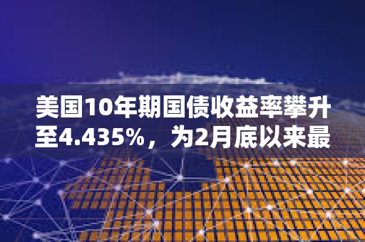 美國10年期國債收益率攀升至4.435%，為2月底以來最高水平