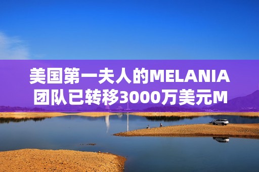美國第一夫人的MELANIA團隊已轉移3000萬美元MELANIA并開始出售